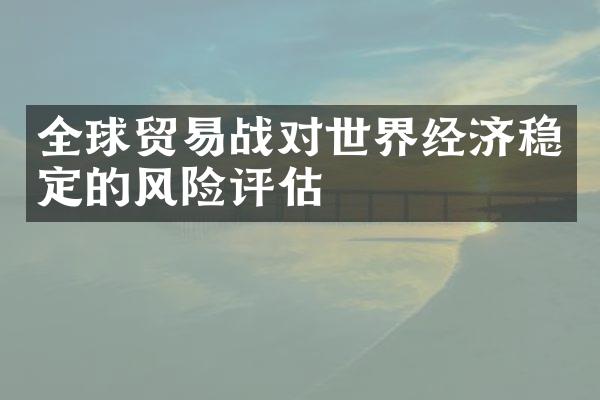 全球贸易战对世界经济稳定的风险评估