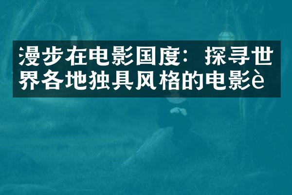 漫步在电影国度：探寻世界各地独具风格的电影节