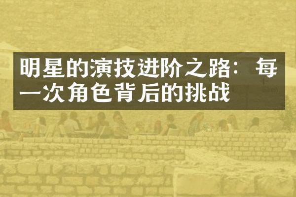 明星的演技进阶之路：每一次角色背后的挑战