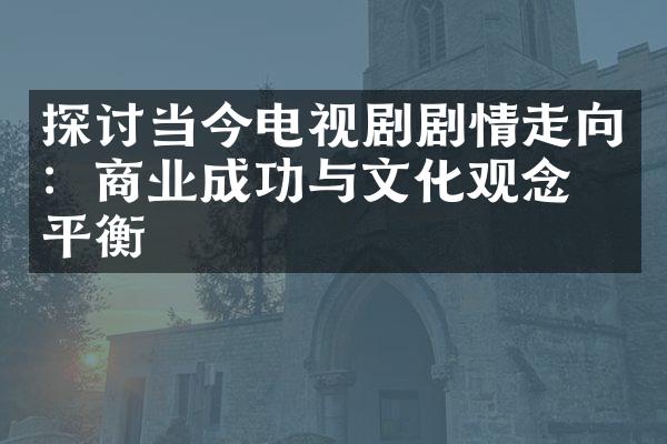 探讨当今电视剧剧情走向：商业成功与文化观念的平衡