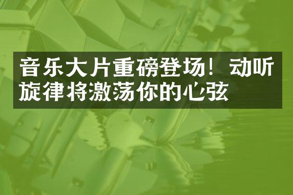 音乐大片重磅登场！动听旋律将激荡你的心弦