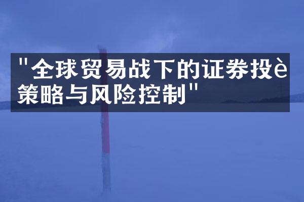 "全球贸易战下的证券投资策略与风险控制"