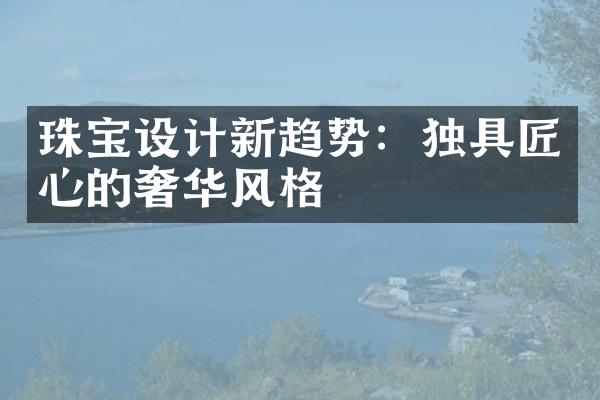 珠宝设计新趋势：独具匠心的奢华风格