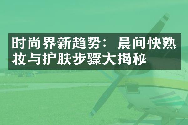 时尚界新趋势：晨间快熟妆与护肤步骤揭秘