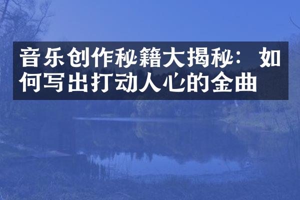 音乐创作秘籍大揭秘：如何写出打动人心的金曲？