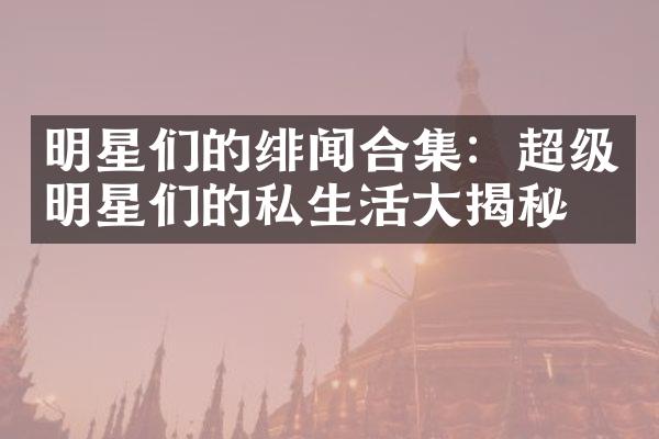 明星们的绯闻合集：超级明星们的私生活大揭秘