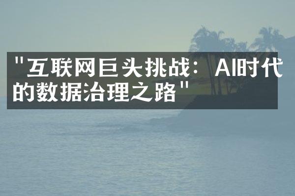 "互联网巨头挑战：AI时代的数据治理之路"