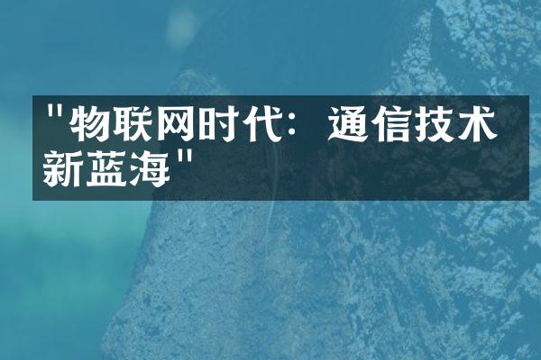 "物联网时代：通信技术的新蓝海"