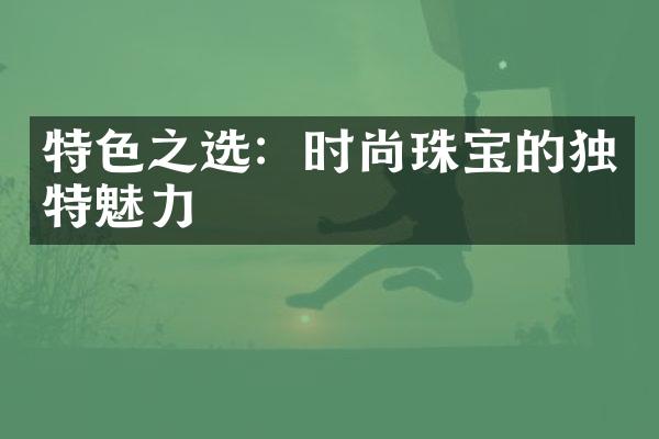 特色之选：时尚珠宝的独特魅力