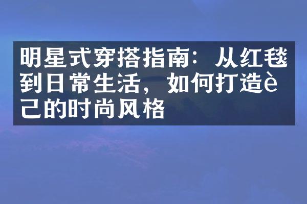 明星式穿搭指南：从红毯到日常生活，如何打造自己的时尚风格