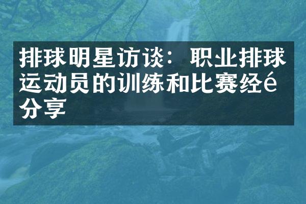 排球明星访谈：职业排球运动员的训练和比赛经验分享