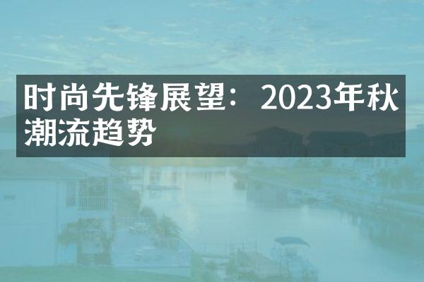 时尚先锋展望：2023年秋冬潮流趋势