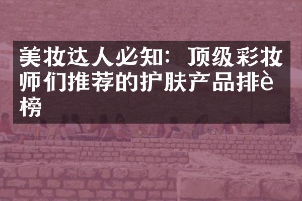 美妆达人必知：顶级彩妆师们推荐的护肤产品排行榜