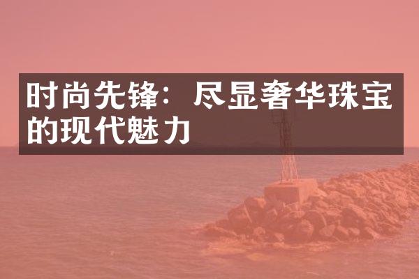 时尚先锋：尽显奢华珠宝的现代魅力