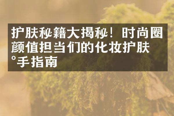 护肤秘籍大揭秘！时尚圈颜值担当们的化妆护肤新手指南