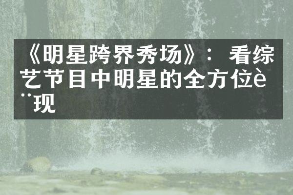 《明星跨界秀场》：看综艺节目中明星的全方位表现