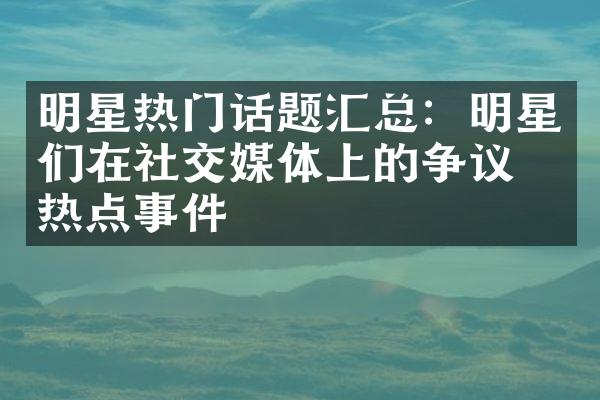 明星热门话题汇总：明星们在社交媒体上的争议和热点事件