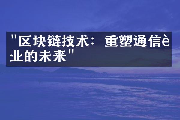 "区块链技术：重塑通信行业的未来"