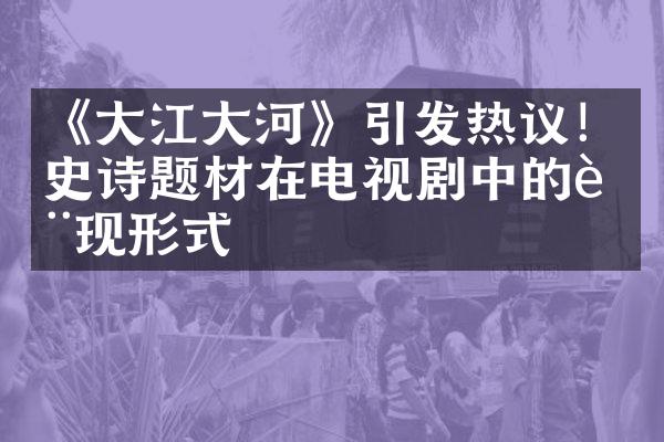 《江河》引发热议！史诗题材在电视剧中的表现形式