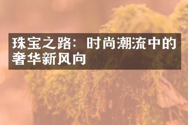 珠宝之路：时尚潮流中的奢华新风向