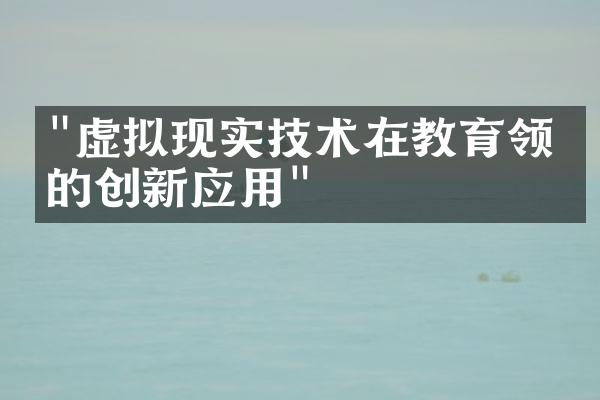 "虚拟现实技术在教育领域的创新应用"