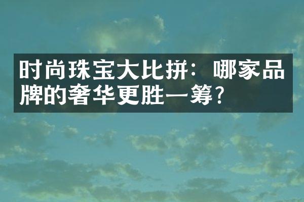 时尚珠宝大比拼：哪家品牌的奢华更胜一筹？