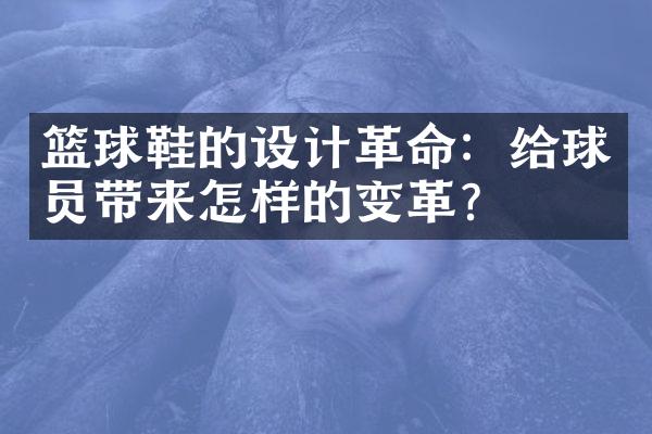 篮球鞋的设计革命：给球员带来怎样的变革？