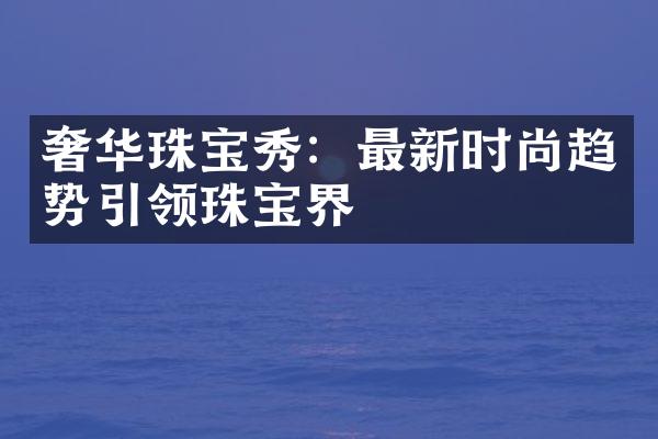 奢华珠宝秀：最新时尚趋势引领珠宝界