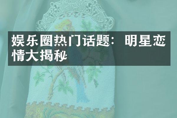 娱乐圈热门话题：明星恋情大揭秘