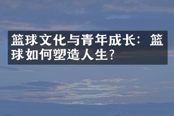 篮球文化与青年成长：篮球如何塑造人生？