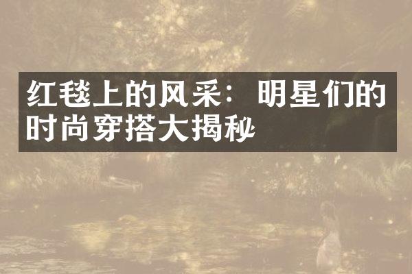 红毯上的风采：明星们的时尚穿搭大揭秘