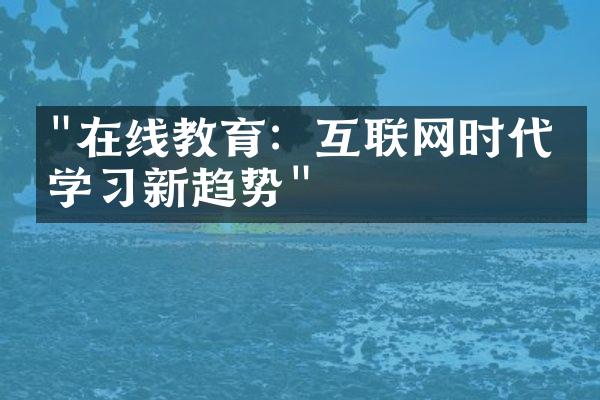 "在线教育：互联网时代的学习新趋势"