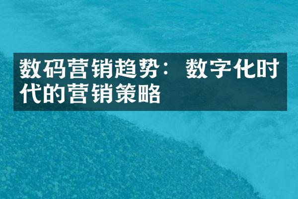 数码营销趋势：数字化时代的营销策略