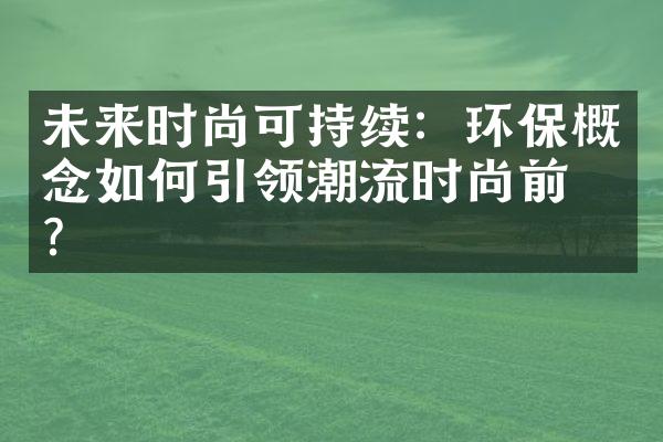 未来时尚可持续：环保概念如何引领潮流时尚前沿？