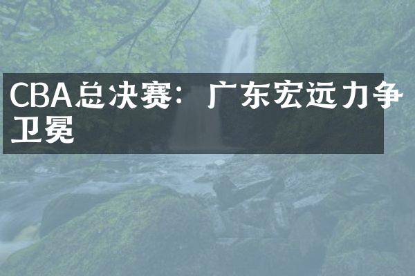 CBA总决赛：广东宏远力争卫冕