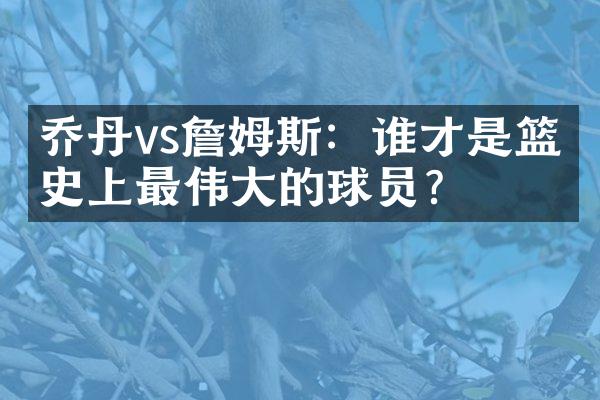 乔丹vs詹姆斯：谁才是篮球史上最伟大的球员？