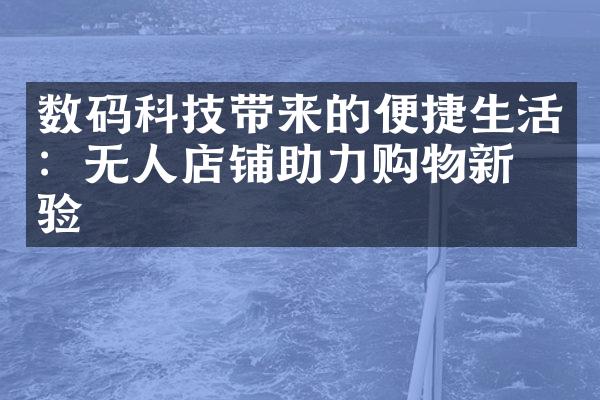 数码科技带来的便捷生活：无人店铺助力购物新体验