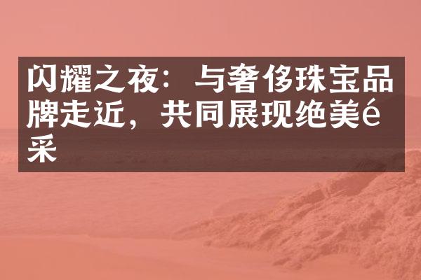 闪耀之夜：与奢侈珠宝品牌走近，共同展现绝美风采