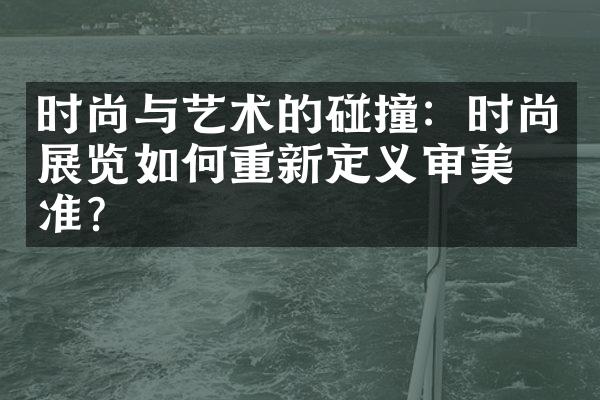 时尚与艺术的碰撞：时尚展览如何重新定义审美标准？