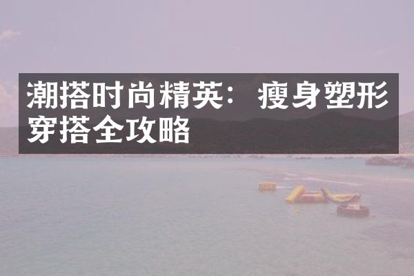 潮搭时尚精英：瘦身塑形穿搭全攻略