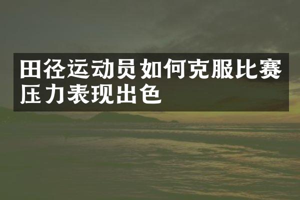 田径运动员如何克服比赛压力表现出色