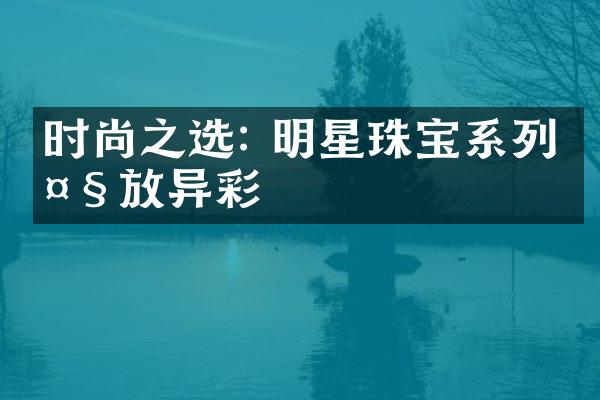 时尚之选: 明星珠宝系列大放异彩