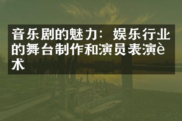 音乐剧的魅力：娱乐行业的舞台制作和演员表演艺术