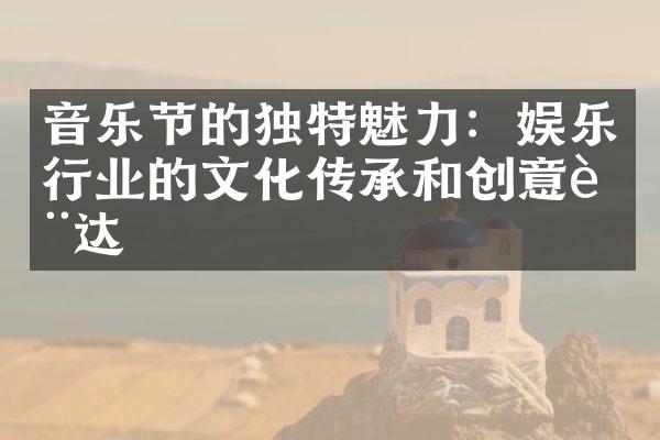 音乐节的独特魅力：娱乐行业的文化传承和创意表达