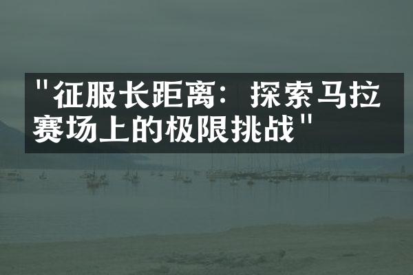 "征服长距离：探索马拉松赛场上的极限挑战"