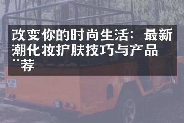 改变你的时尚生活：最新潮化妆护肤技巧与产品推荐