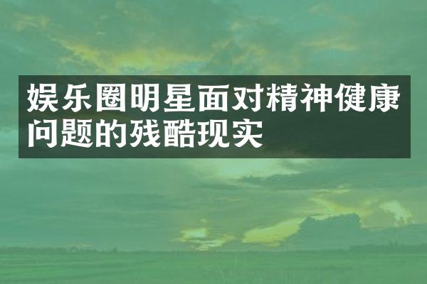 娱乐圈明星面对精神健康问题的残酷现实