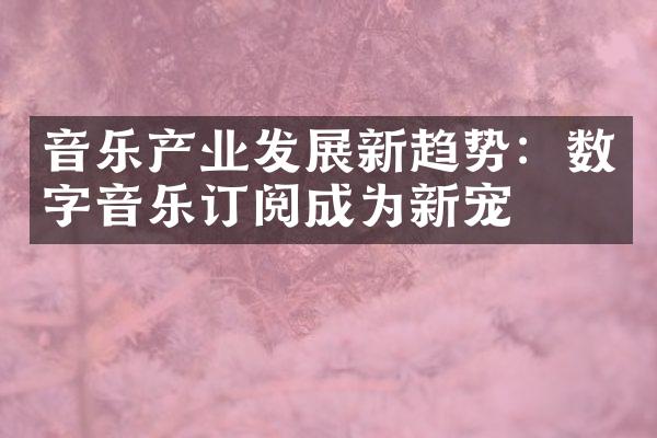 音乐产业发展新趋势：数字音乐订阅成为新宠