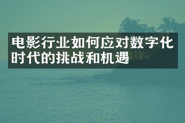 电影行业如何应对数字化时代的挑战和机遇