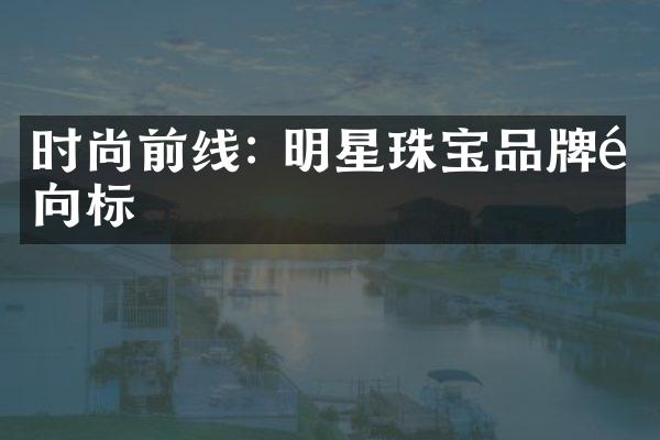 时尚前线: 明星珠宝品牌风向标